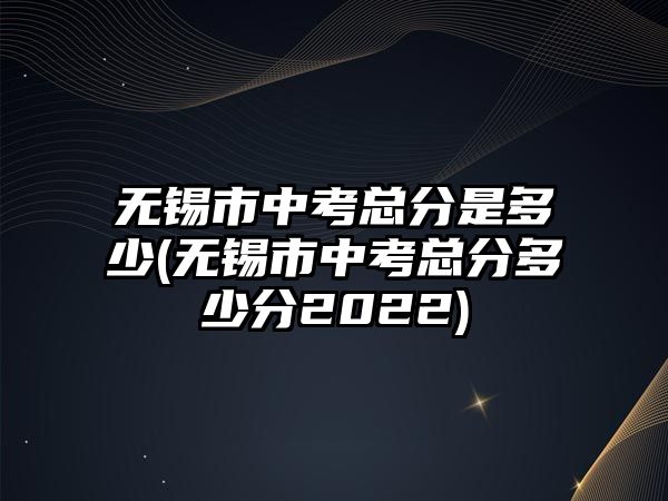 無(wú)錫市中考總分是多少(無(wú)錫市中考總分多少分2022)