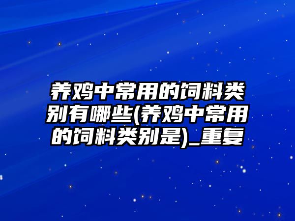 養(yǎng)雞中常用的飼料類別有哪些(養(yǎng)雞中常用的飼料類別是)_重復(fù)