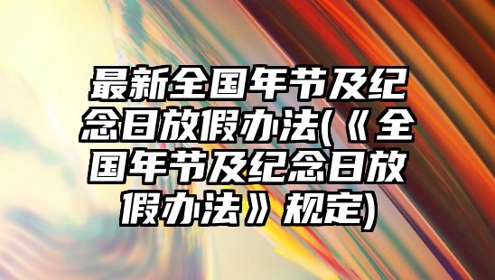 最新全國(guó)年節(jié)及紀(jì)念日放假辦法(《全國(guó)年節(jié)及紀(jì)念日放假辦法》規(guī)定)