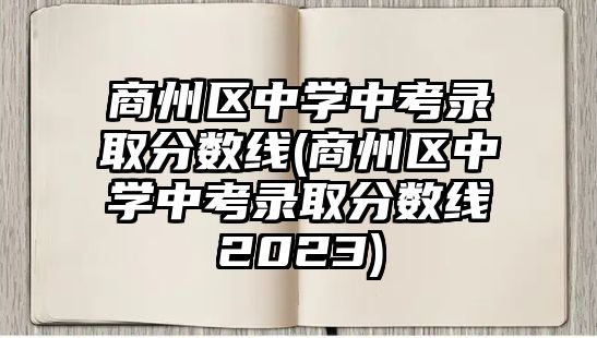 商州區(qū)中學中考錄取分數(shù)線(商州區(qū)中學中考錄取分數(shù)線2023)