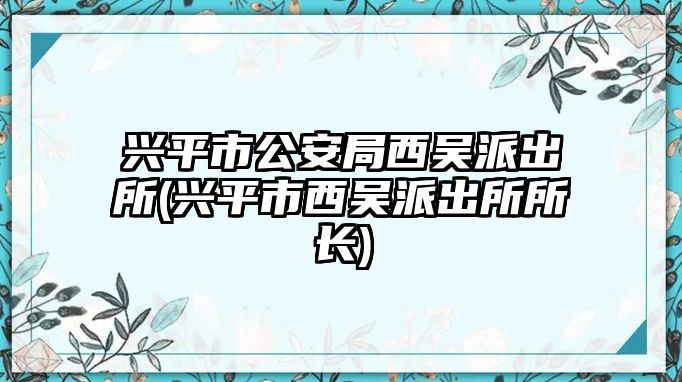 興平市公安局西吳派出所(興平市西吳派出所所長(zhǎng))