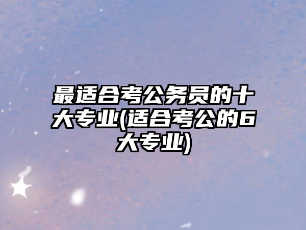 最適合考公務(wù)員的十大專業(yè)(適合考公的6大專業(yè))