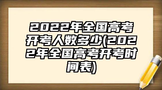 2022年全國高考開考人數多少(2022年全國高考開考時間表)