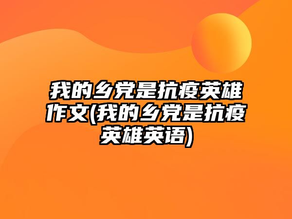 我的鄉(xiāng)黨是抗疫英雄作文(我的鄉(xiāng)黨是抗疫英雄英語)