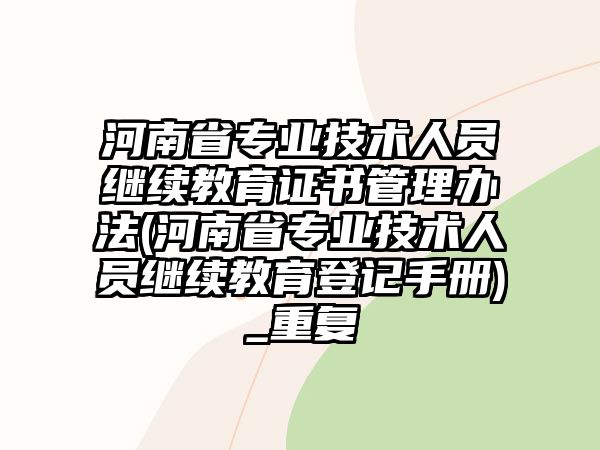 河南省專業(yè)技術(shù)人員繼續(xù)教育證書管理辦法(河南省專業(yè)技術(shù)人員繼續(xù)教育登記手冊(cè))_重復(fù)