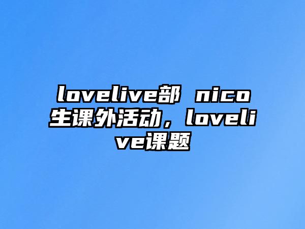 lovelive部 nico生課外活動(dòng)，lovelive課題