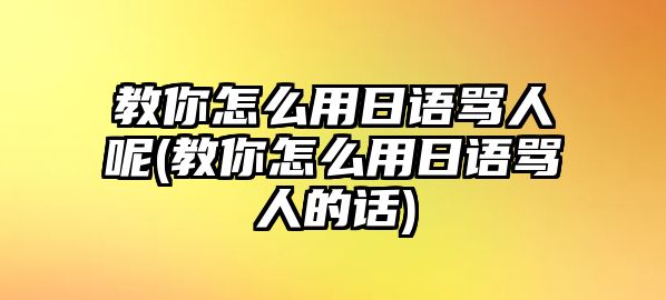 教你怎么用日語罵人呢(教你怎么用日語罵人的話)