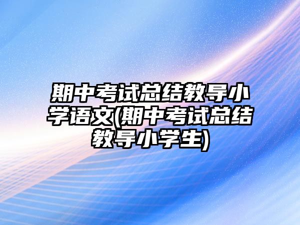 期中考試總結(jié)教導(dǎo)小學(xué)語(yǔ)文(期中考試總結(jié)教導(dǎo)小學(xué)生)