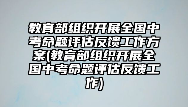 教育部組織開展全國中考命題評估反饋工作方案(教育部組織開展全國中考命題評估反饋工作)