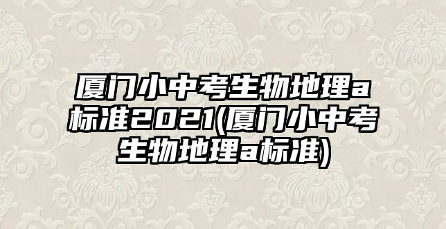 廈門小中考生物地理a標準2021(廈門小中考生物地理a標準)