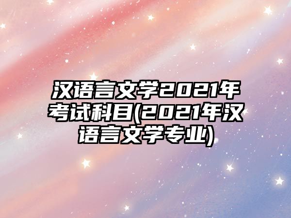 漢語言文學(xué)2021年考試科目(2021年漢語言文學(xué)專業(yè))