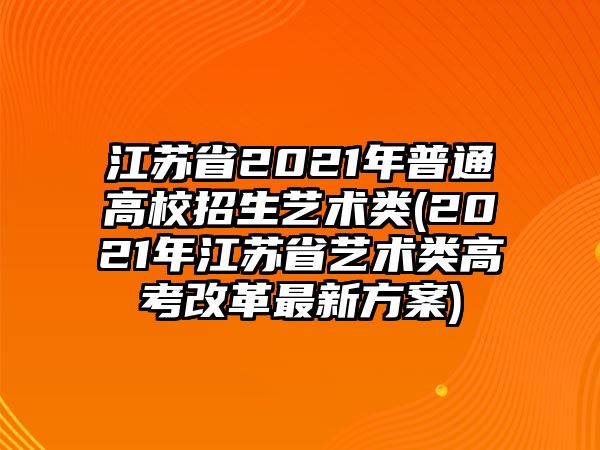 江蘇省2021年普通高校招生藝術(shù)類(lèi)(2021年江蘇省藝術(shù)類(lèi)高考改革最新方案)