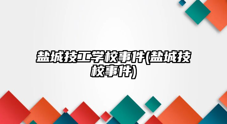 鹽城技工學(xué)校事件(鹽城技校事件)