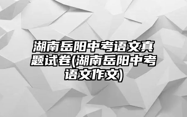 湖南岳陽中考語文真題試卷(湖南岳陽中考語文作文)