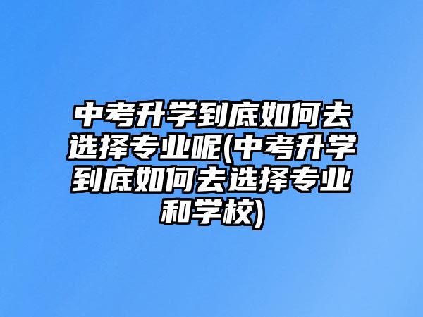 中考升學(xué)到底如何去選擇專(zhuān)業(yè)呢(中考升學(xué)到底如何去選擇專(zhuān)業(yè)和學(xué)校)