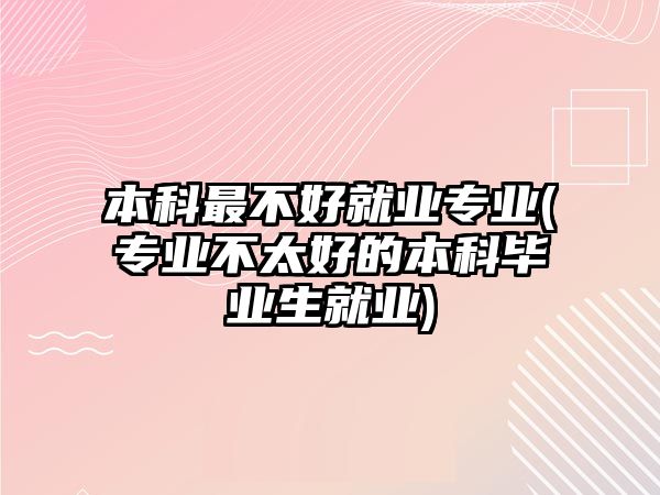 本科最不好就業(yè)專業(yè)(專業(yè)不太好的本科畢業(yè)生就業(yè))