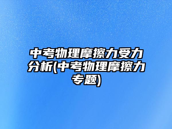 中考物理摩擦力受力分析(中考物理摩擦力專題)