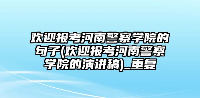 歡迎報考河南警察學院的句子(歡迎報考河南警察學院的演講稿)_重復