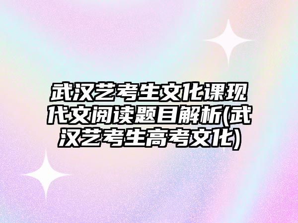 武漢藝考生文化課現(xiàn)代文閱讀題目解析(武漢藝考生高考文化)