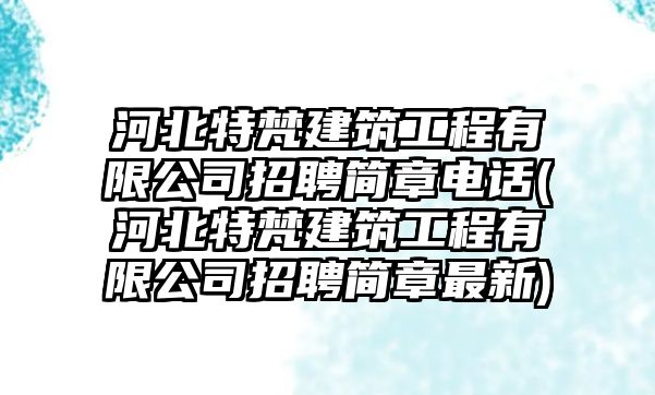 河北特梵建筑工程有限公司招聘簡章電話(河北特梵建筑工程有限公司招聘簡章最新)