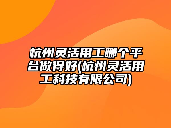 杭州靈活用工哪個平臺做得好(杭州靈活用工科技有限公司)