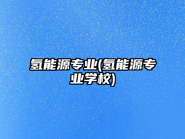 氫能源專業(yè)(氫能源專業(yè)學校)