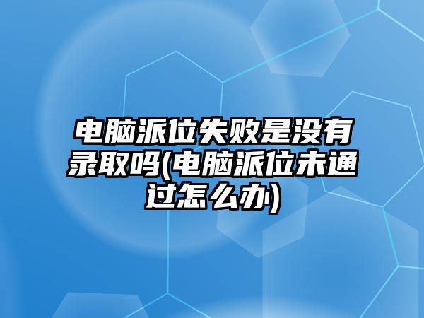 電腦派位失敗是沒(méi)有錄取嗎(電腦派位未通過(guò)怎么辦)