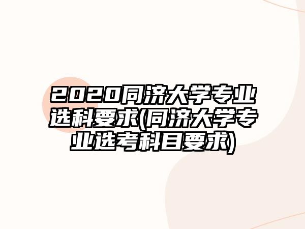 2020同濟(jì)大學(xué)專業(yè)選科要求(同濟(jì)大學(xué)專業(yè)選考科目要求)