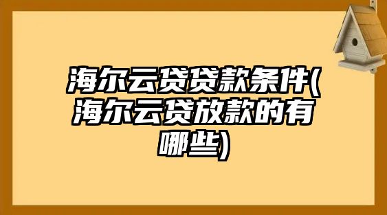 海爾云貸貸款條件(海爾云貸放款的有哪些)