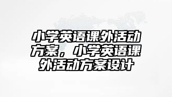 小學(xué)英語課外活動(dòng)方案，小學(xué)英語課外活動(dòng)方案設(shè)計(jì)