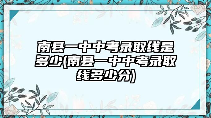 南縣一中中考錄取線是多少(南縣一中中考錄取線多少分)