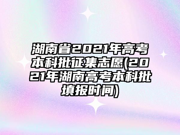 湖南省2021年高考本科批征集志愿(2021年湖南高考本科批填報時間)