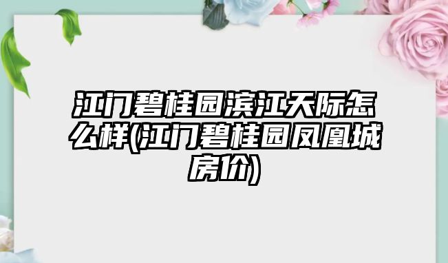 江門碧桂園濱江天際怎么樣(江門碧桂園鳳凰城房價)