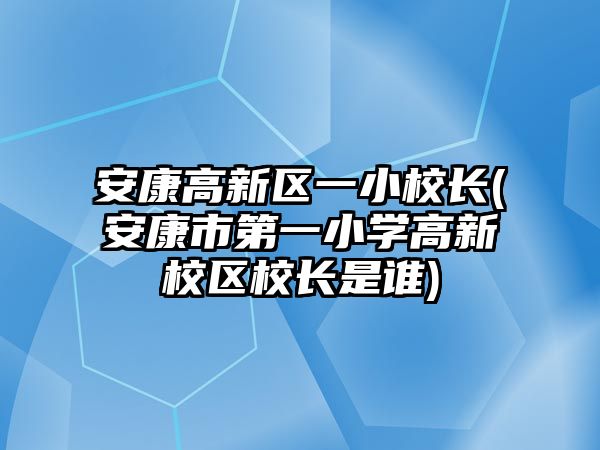 安康高新區(qū)一小校長(安康市第一小學(xué)高新校區(qū)校長是誰)