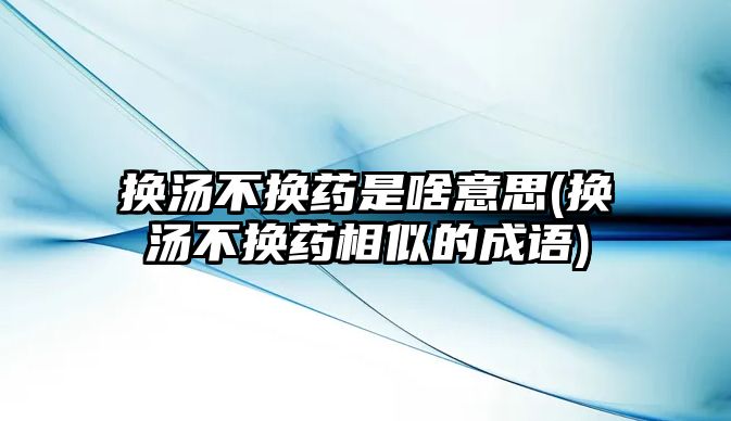 換湯不換藥是啥意思(換湯不換藥相似的成語(yǔ))