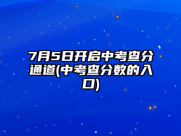 7月5日開啟中考查分通道(中考查分數(shù)的入口)