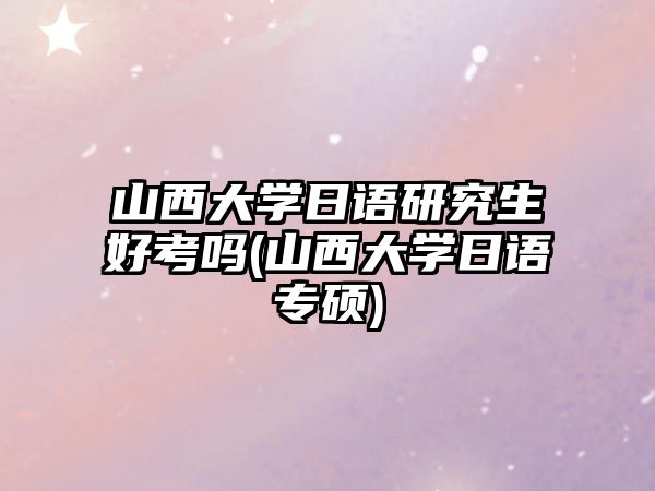 山西大學(xué)日語研究生好考嗎(山西大學(xué)日語專碩)