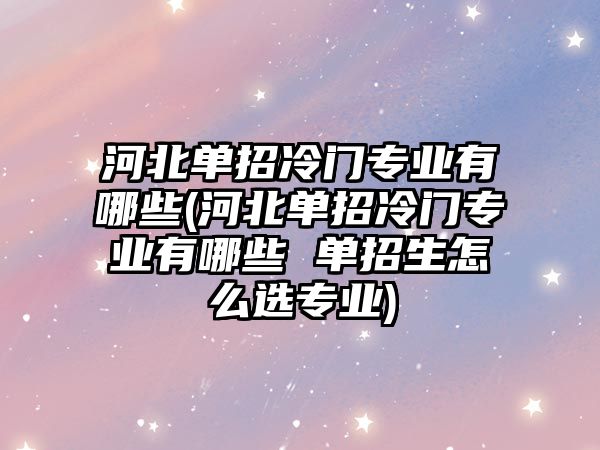 河北單招冷門專業(yè)有哪些(河北單招冷門專業(yè)有哪些 單招生怎么選專業(yè))