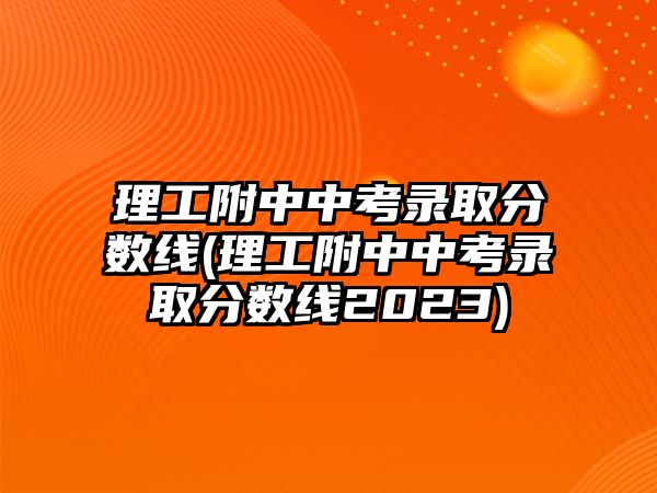 理工附中中考錄取分數(shù)線(理工附中中考錄取分數(shù)線2023)