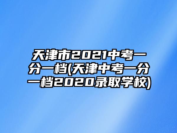 天津市2021中考一分一檔(天津中考一分一檔2020錄取學校)