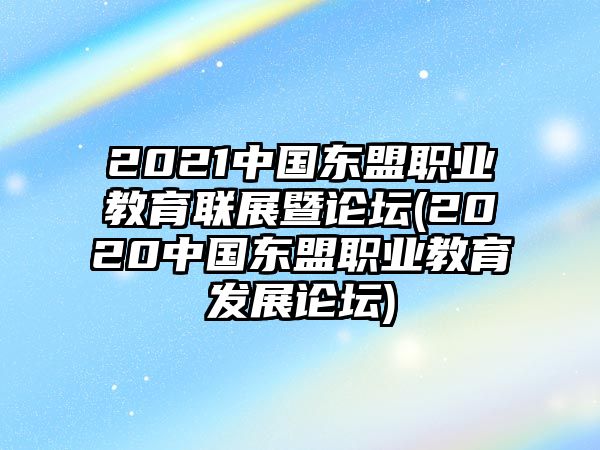 2021中國(guó)東盟職業(yè)教育聯(lián)展暨論壇(2020中國(guó)東盟職業(yè)教育發(fā)展論壇)