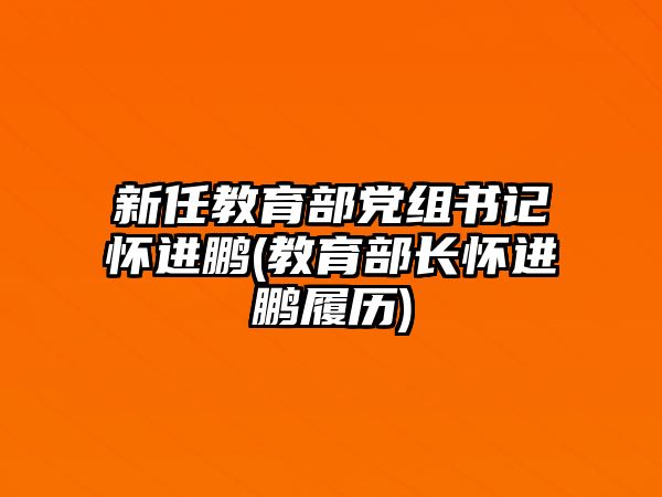 新任教育部黨組書記懷進(jìn)鵬(教育部長懷進(jìn)鵬履歷)