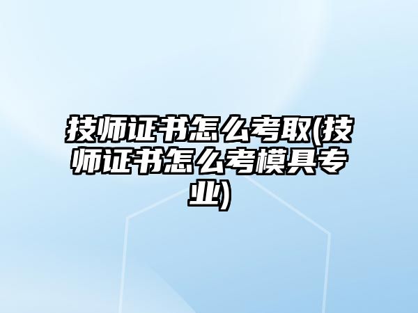 技師證書怎么考取(技師證書怎么考模具專業(yè))