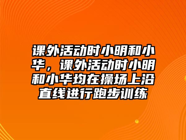 課外活動(dòng)時(shí)小明和小華，課外活動(dòng)時(shí)小明和小華均在操場(chǎng)上沿直線進(jìn)行跑步訓(xùn)練