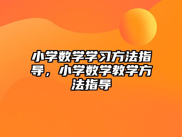 小學(xué)數(shù)學(xué)學(xué)習(xí)方法指導(dǎo)，小學(xué)數(shù)學(xué)教學(xué)方法指導(dǎo)