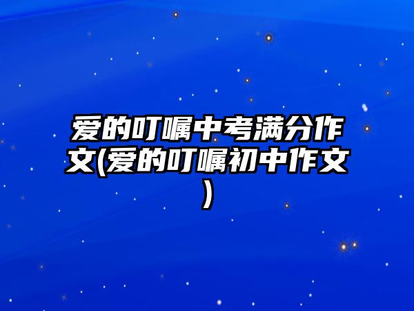 愛的叮囑中考滿分作文(愛的叮囑初中作文)