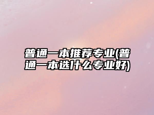 普通一本推薦專業(yè)(普通一本選什么專業(yè)好)