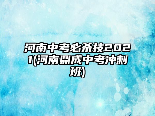 河南中考必殺技2021(河南鼎成中考沖刺班)