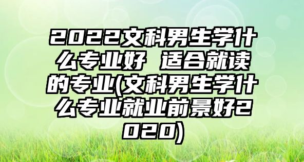 2022文科男生學(xué)什么專業(yè)好 適合就讀的專業(yè)(文科男生學(xué)什么專業(yè)就業(yè)前景好2020)