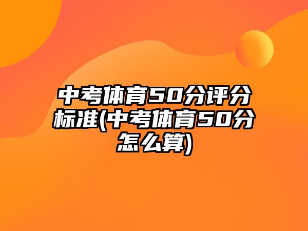 中考體育50分評(píng)分標(biāo)準(zhǔn)(中考體育50分怎么算)